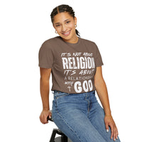 It's Not About Religion, It's About a Relationship with God - Comfort Colors | Trendy Men's and Women's T-Shirt. Direct to Garment. Printed & Shipped in the USA. Unisex Sizes.