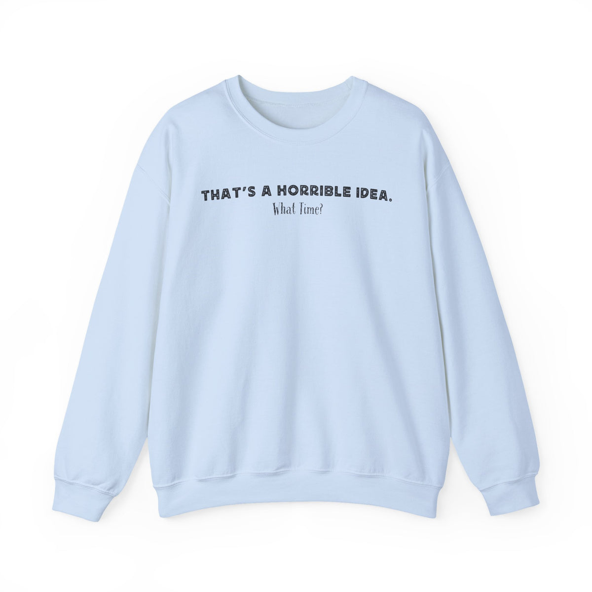 Horrible Idea, What Time? – Gildan Heavy Blend | Trendy Women’s and Men's Soft Sweatshirt. Direct to Garment. Printed & Shipped in the USA. Unisex Sizes.