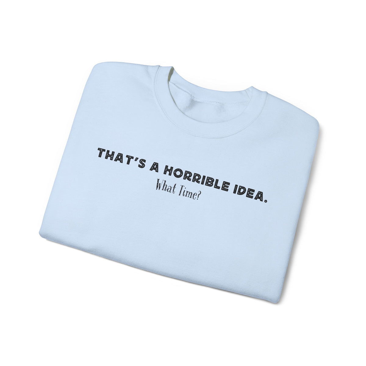 Horrible Idea, What Time? – Gildan Heavy Blend | Trendy Women’s and Men's Soft Sweatshirt. Direct to Garment. Printed & Shipped in the USA. Unisex Sizes.