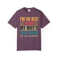 I'm the Best Thing My Wife's Ever Found on the Internet - Husband - Comfort Colors | Trendy Men's T-Shirt. Direct to Garment. Printed & Shipped in the USA. Unisex Sizes.