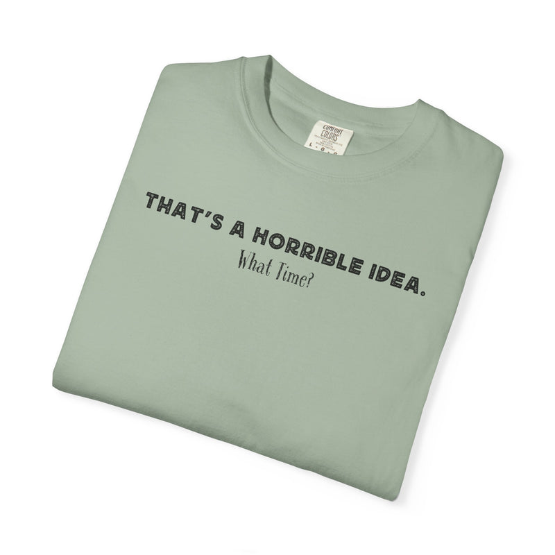 Horrible Idea, What Time? - Comfort Colors | Trendy Men's and Women's T-Shirt. Direct to Garment. Printed & Shipped in the USA. Unisex Sizes.