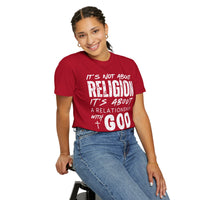 It's Not About Religion, It's About a Relationship with God - Comfort Colors | Trendy Men's and Women's T-Shirt. Direct to Garment. Printed & Shipped in the USA. Unisex Sizes.