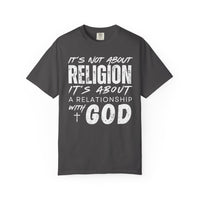 It's Not About Religion, It's About a Relationship with God - Comfort Colors | Trendy Men's and Women's T-Shirt. Direct to Garment. Printed & Shipped in the USA. Unisex Sizes.