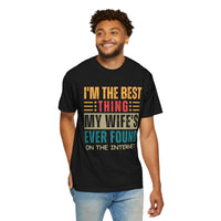 I'm the Best Thing My Wife's Ever Found on the Internet - Husband - Comfort Colors | Trendy Men's T-Shirt. Direct to Garment. Printed & Shipped in the USA. Unisex Sizes.