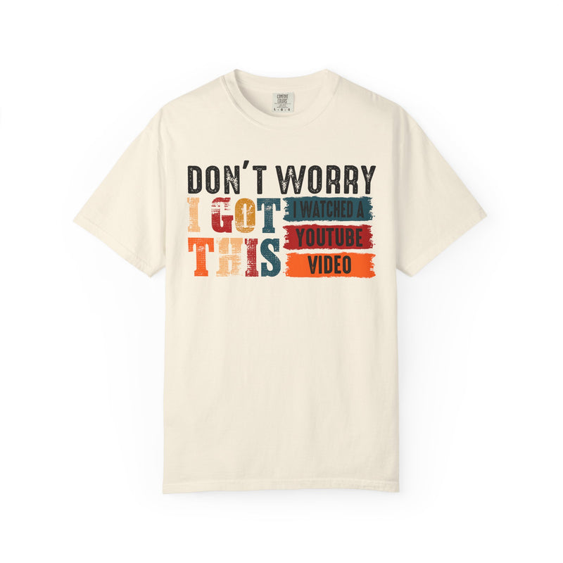Don't Worry I Got This I Watched A YouTube Video - Comfort Colors | Trendy Women's And Men's T-Shirt. Direct to Garment. Printed & Shipped in the USA. Unisex Sizes.
