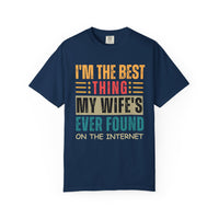 I'm the Best Thing My Wife's Ever Found on the Internet - Husband - Comfort Colors | Trendy Men's T-Shirt. Direct to Garment. Printed & Shipped in the USA. Unisex Sizes.