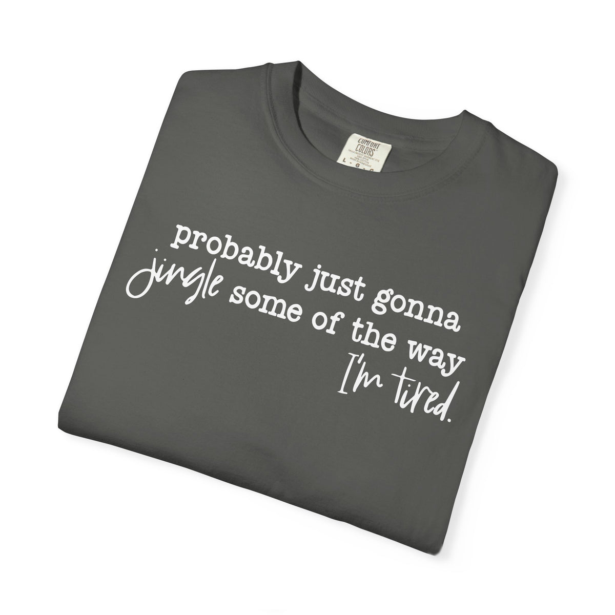 Probably Just Gonna Jingle Some Of The Way I'm Tired - Comfort Colors | Trendy Women's and Men's T-Shirt. Direct to Garment. Printed & Shipped in the USA. Unisex Sizes.
