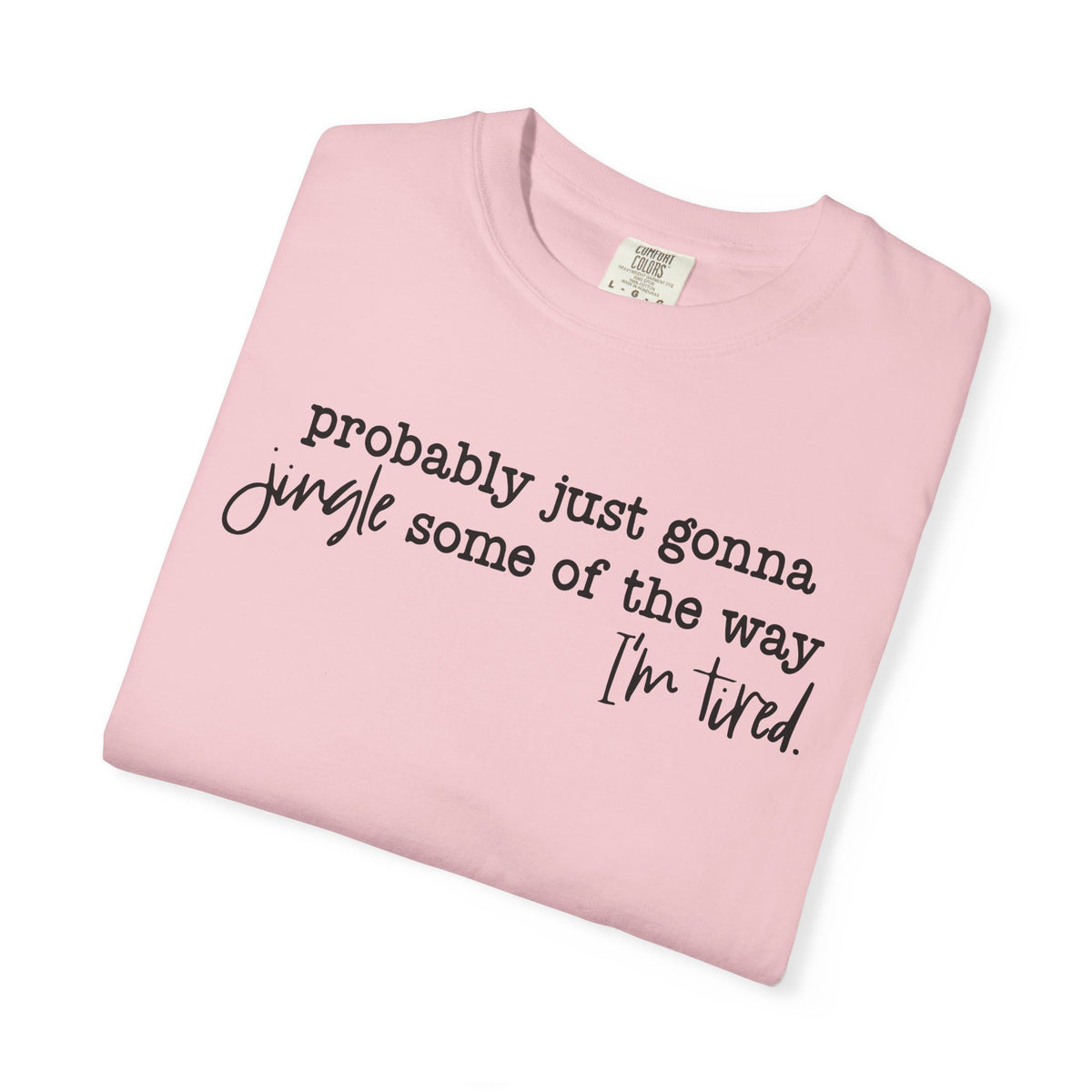 Probably Just Gonna Jingle Some Of The Way I'm Tired - Comfort Colors | Trendy Women's and Men's T-Shirt. Direct to Garment. Printed & Shipped in the USA. Unisex Sizes.