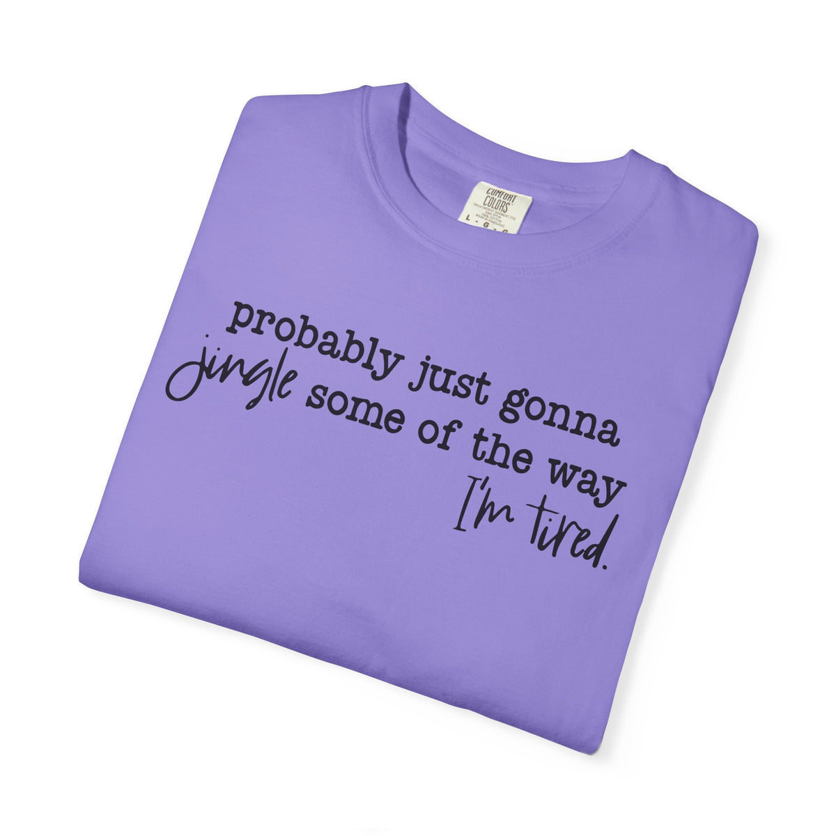 Probably Just Gonna Jingle Some Of The Way I'm Tired - Comfort Colors | Trendy Women's and Men's T-Shirt. Direct to Garment. Printed & Shipped in the USA. Unisex Sizes.