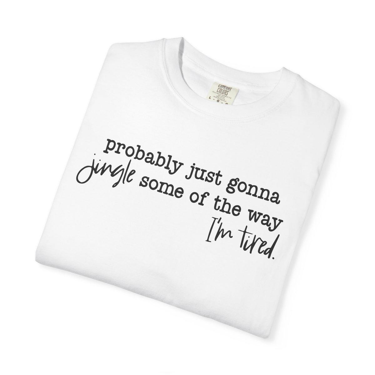 Probably Just Gonna Jingle Some Of The Way I'm Tired - Comfort Colors | Trendy Women's and Men's T-Shirt. Direct to Garment. Printed & Shipped in the USA. Unisex Sizes.